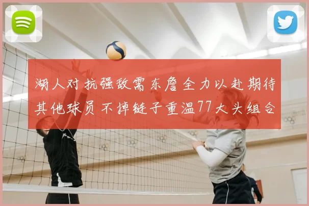 湖人对抗强敌需东詹全力以赴期待其他球员不掉链子重温77大头组合辉煌