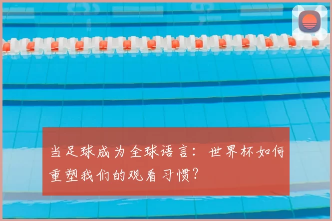 当足球成为全球语言:世界杯如何重塑我们的观看习惯?