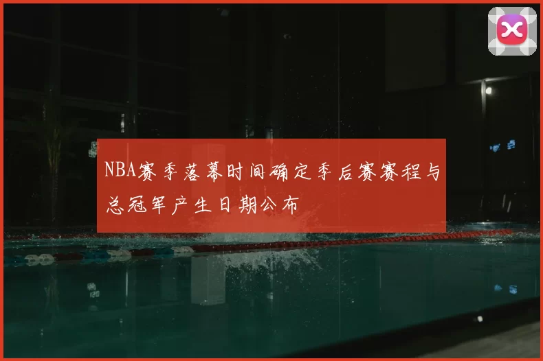 NBA赛季落幕时间确定季后赛赛程与总冠军产生日期公布