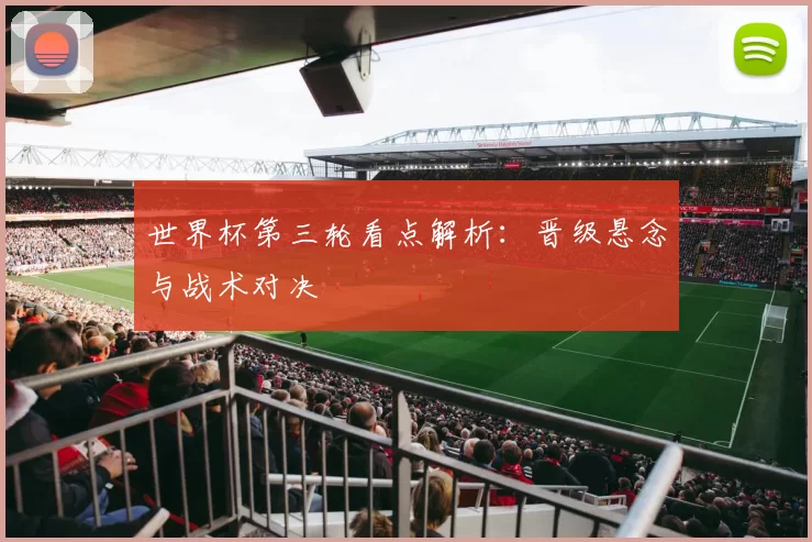 世界杯第三轮看点解析:晋级悬念与战术对决