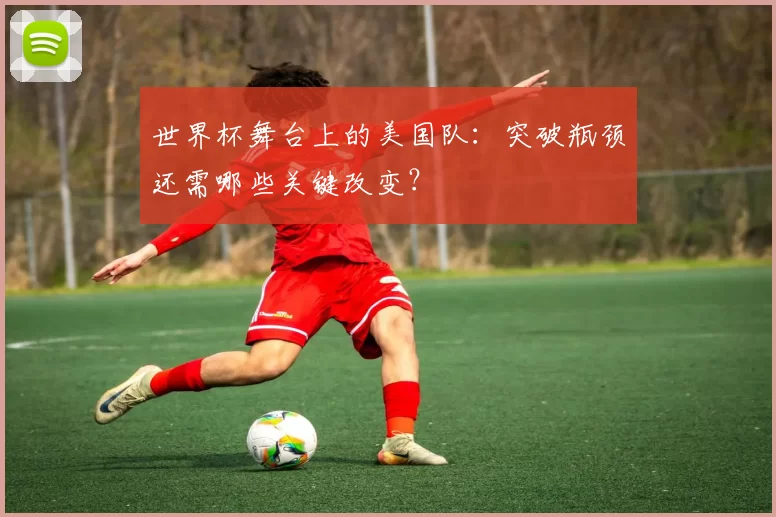 世界杯舞台上的美国队:突破瓶颈还需哪些关键改变?