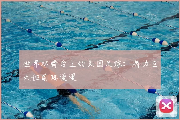 世界杯舞台上的美国足球：潜力巨大但前路漫漫