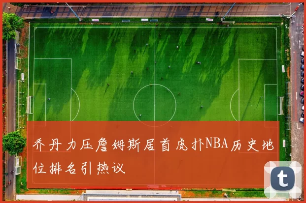 乔丹力压詹姆斯居首虎扑NBA历史地位排名引热议