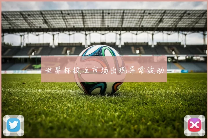 世界杯投注市场出现异常波动