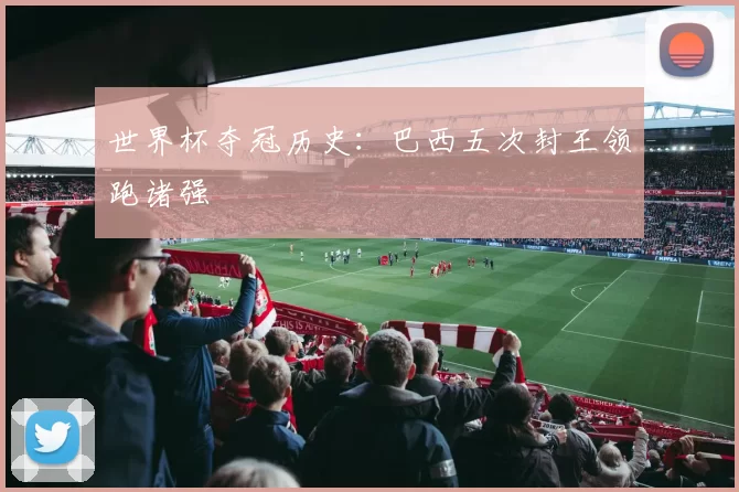 世界杯夺冠历史:巴西五次封王领跑诸强