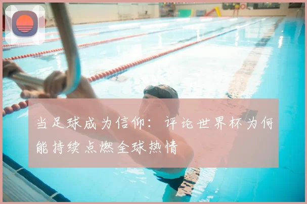 当足球成为信仰:评论世界杯为何能持续点燃全球热情