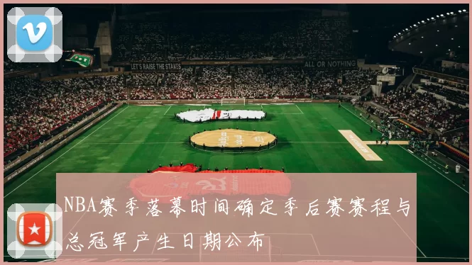 NBA赛季落幕时间确定季后赛赛程与总冠军产生日期公布