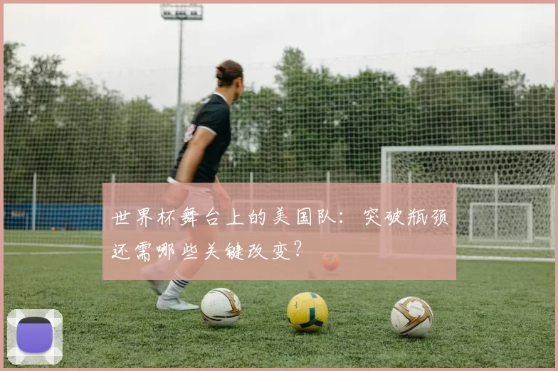 世界杯舞台上的美国队：突破瓶颈还需哪些关键改变？