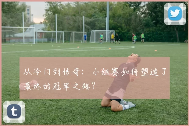 从冷门到传奇：小组赛如何塑造了最终的冠军之路？