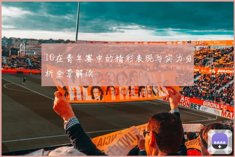 IG在青年赛中的精彩表现与实力分析全景解读