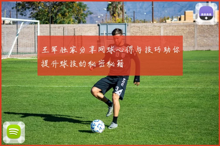 王军独家分享网球心得与技巧助你提升球技的秘密秘籍