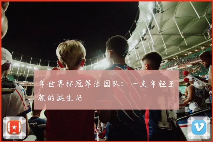 年世界杯冠军法国队：一支年轻王朝的诞生记