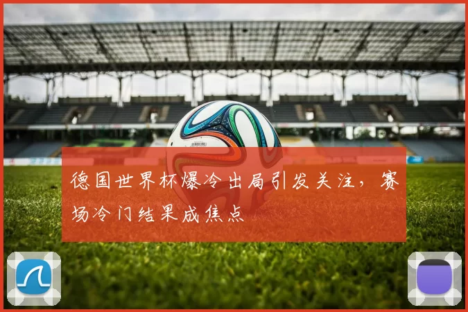德国世界杯爆冷出局引发关注，赛场冷门结果成焦点