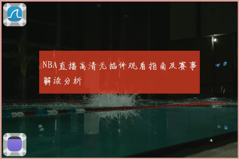NBA直播高清无插件观看指南及赛事解读分析