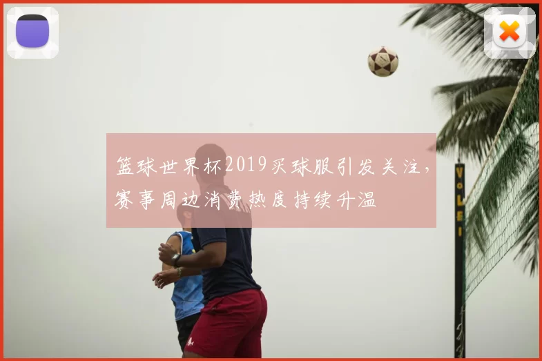 篮球世界杯2019买球服引发关注,赛事周边消费热度持续升温
