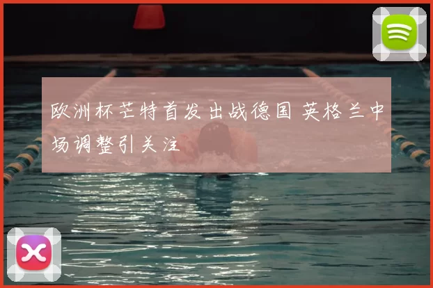 欧洲杯芒特首发出战德国 英格兰中场调整引关注