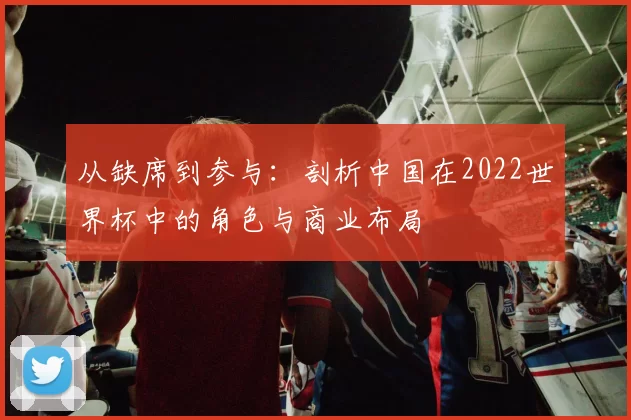 从缺席到参与:剖析中国在2022世界杯中的角色与商业布局