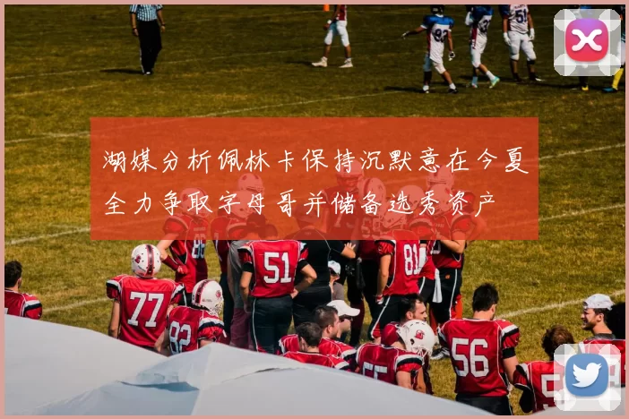 湖媒分析佩林卡保持沉默意在今夏全力争取字母哥并储备选秀资产