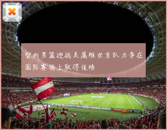 智利男篮迎战美属维尔京队力争在国际赛场上取得佳绩