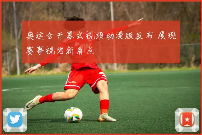 奥运会开幕式视频动漫版发布 展现赛事视觉新看点