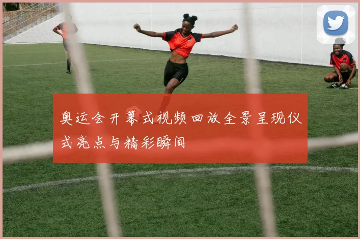奥运会开幕式视频回放全景呈现仪式亮点与精彩瞬间