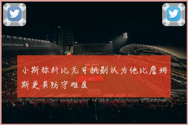 小斯称科比无可挑剔认为他比詹姆斯更具防守难度