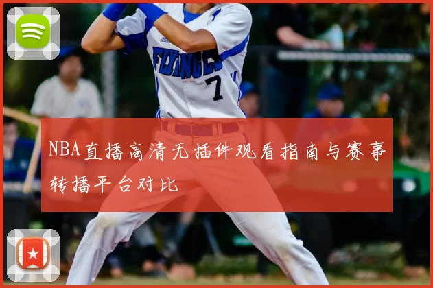 NBA直播高清无插件观看指南与赛事转播平台对比