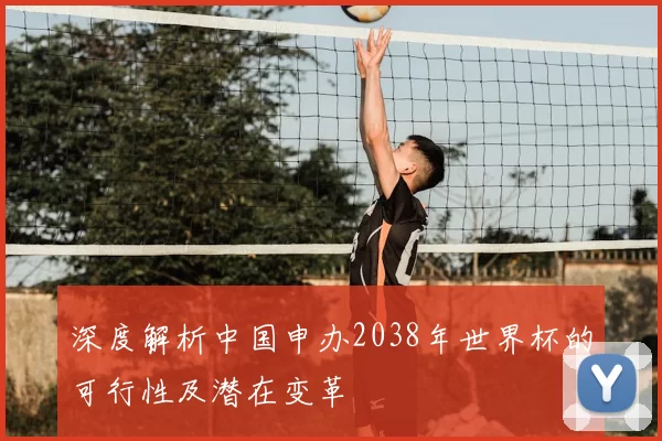 深度解析中国申办2038年世界杯的可行性及潜在变革