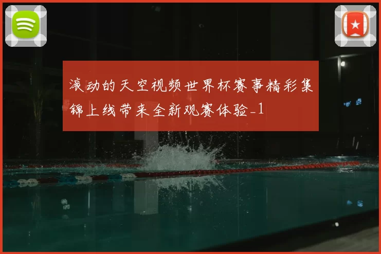 滚动的天空视频世界杯赛事精彩集锦上线带来全新观赛体验_1