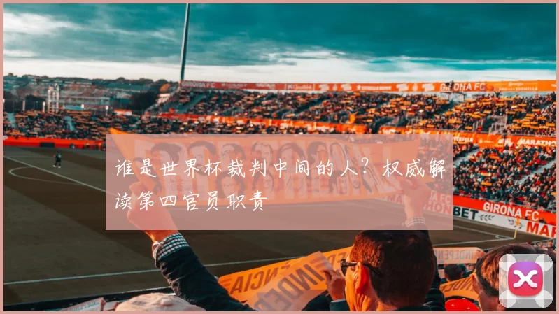 谁是世界杯裁判中间的人?权威解读第四官员职责