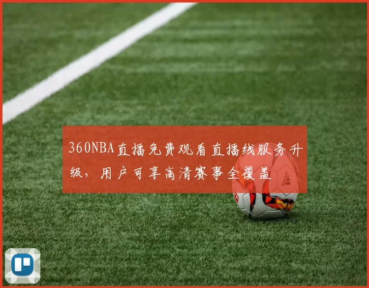 360NBA直播免费观看直播线服务升级,用户可享高清赛事全覆盖