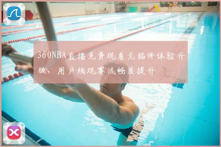 360NBA直播免费观看无插件体验升级，用户线观赛流畅度提升