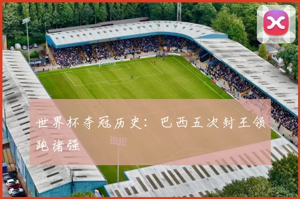 世界杯夺冠历史:巴西五次封王领跑诸强