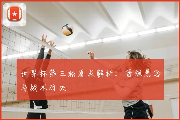 世界杯第三轮看点解析：晋级悬念与战术对决