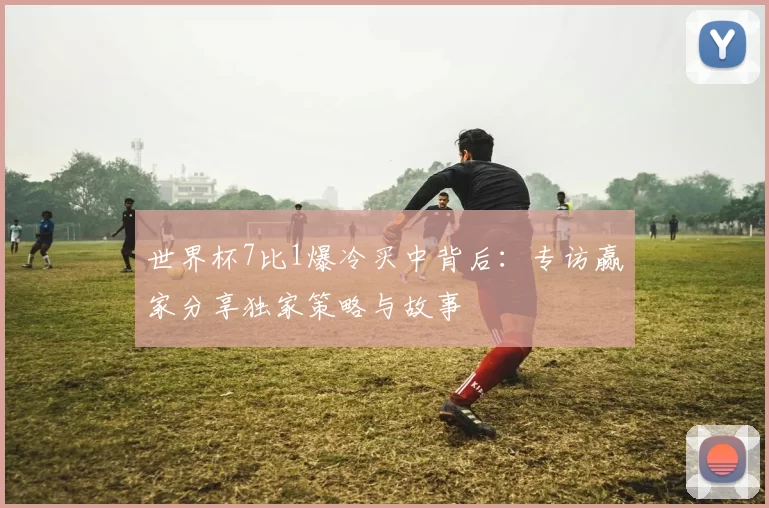 世界杯7比1爆冷买中背后:专访赢家分享独家策略与故事