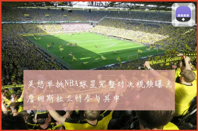 吴悠单挑NBA球星完整对决视频曝光詹姆斯杜兰特参与其中