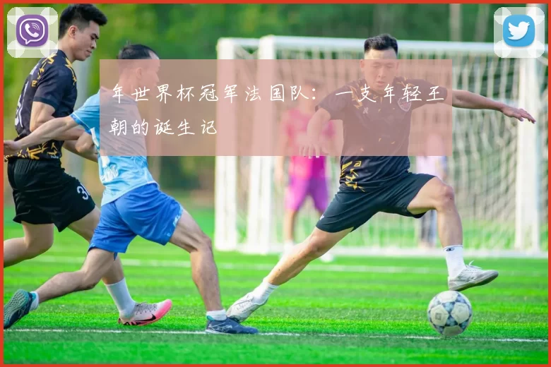 年世界杯冠军法国队:一支年轻王朝的诞生记
