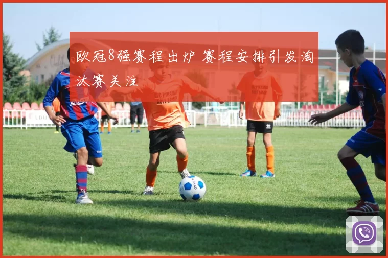 欧冠8强赛程出炉 赛程安排引发淘汰赛关注