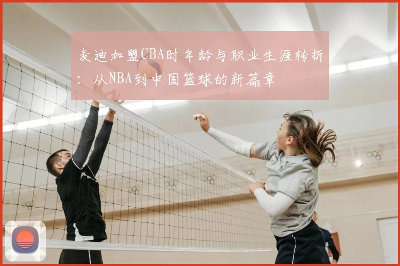 麦迪加盟CBA时年龄与职业生涯转折:从NBA到中国篮球的新篇章