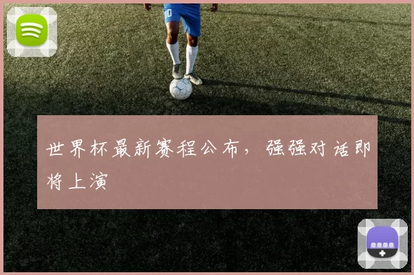 世界杯最新赛程公布，强强对话即将上演