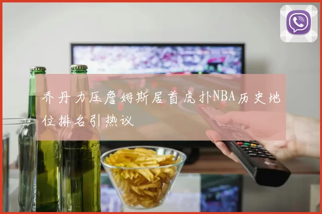 乔丹力压詹姆斯居首虎扑NBA历史地位排名引热议