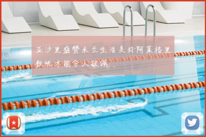 亚沙里盛赞米兰生活美好阿莱格里教练才能令人敬佩