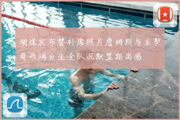 湖媒发布替补席照片詹姆斯与东契奇两端分坐全队沉默显距离感