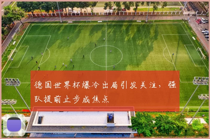 德国世界杯爆冷出局引发关注，强队提前止步成焦点