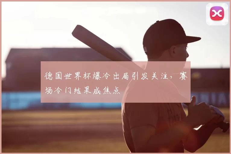 德国世界杯爆冷出局引发关注,赛场冷门结果成焦点