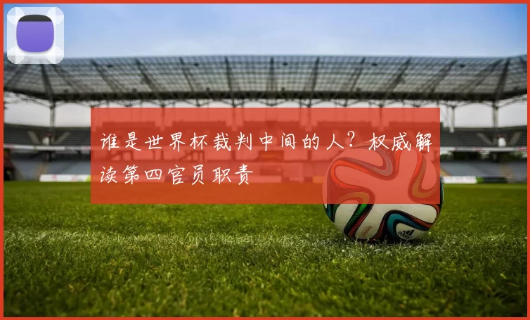 谁是世界杯裁判中间的人?权威解读第四官员职责