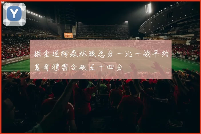 掘金逆转森林狼总分一比一战平约基奇穆雷合砍五十四分