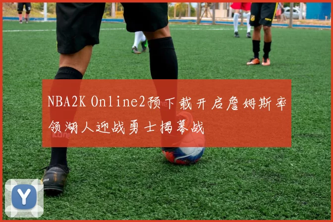 NBA2K Online2预下载开启詹姆斯率领湖人迎战勇士揭幕战
