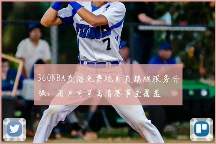 360NBA直播免费观看直播线服务升级，用户可享高清赛事全覆盖