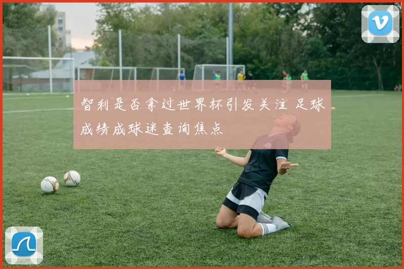 智利是否拿过世界杯引发关注 足球成绩成球迷查询焦点
